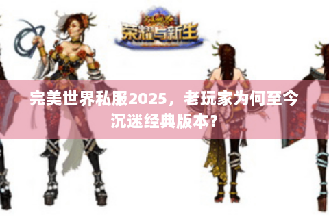 完美世界私服2025，老玩家为何至今沉迷经典版本？