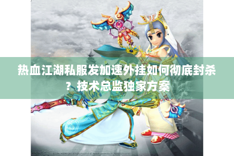 热血江湖私服发加速外挂如何彻底封杀？技术总监独家方案