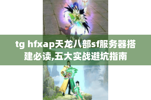 tg hfxap天龙八部sf服务器搭建必读,五大实战避坑指南