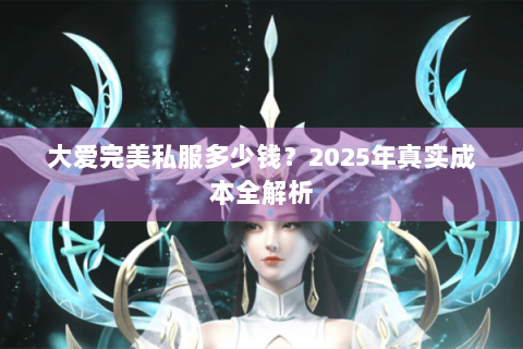 大爱完美私服多少钱？2025年真实成本全解析