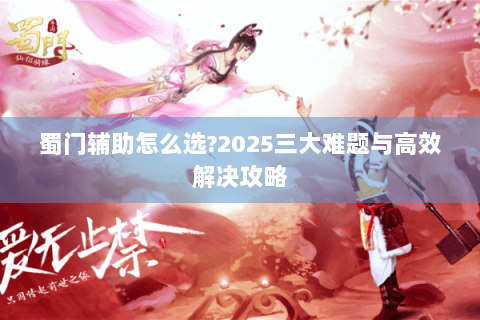 蜀门辅助怎么选?2025三大难题与高效解决攻略