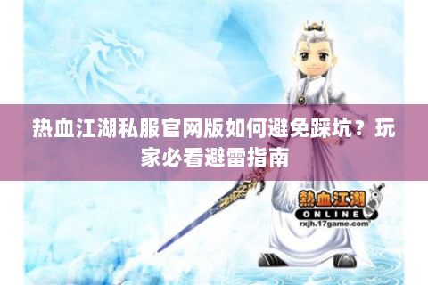 热血江湖私服官网版如何避免踩坑？玩家必看避雷指南