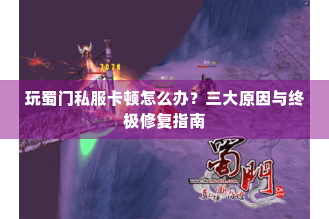 玩蜀门私服卡顿怎么办？三大原因与终极修复指南