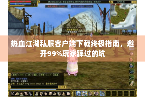 热血江湖私服客户端下载终极指南，避开99%玩家踩过的坑