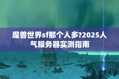 魔兽世界sf那个人多?2025人气服务器实测指南