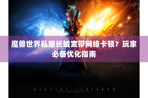 魔兽世界私服长城宽带网络卡顿？玩家必备优化指南