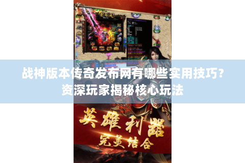 战神版本传奇发布网有哪些实用技巧？资深玩家揭秘核心玩法