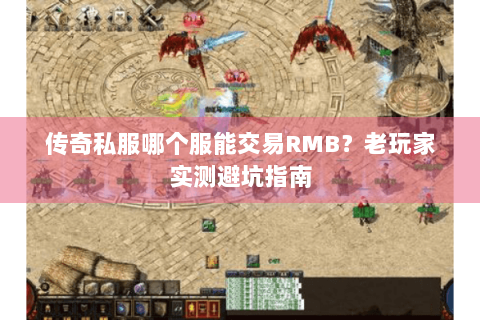 传奇私服哪个服能交易RMB？老玩家实测避坑指南