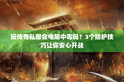 玩传奇私服会电脑中毒吗？3个防护技巧让你安心开战