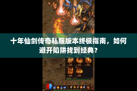 十年仙剑传奇私服版本终极指南，如何避开陷阱找到经典？