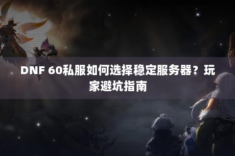 DNF 60私服如何选择稳定服务器？玩家避坑指南