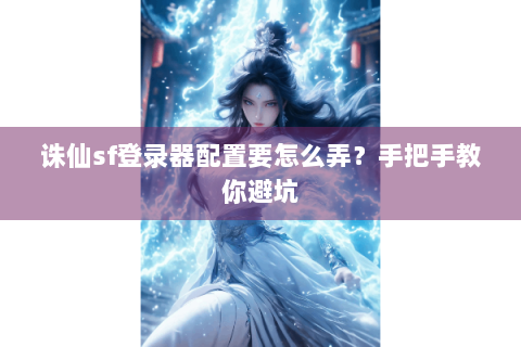诛仙sf登录器配置要怎么弄？手把手教你避坑