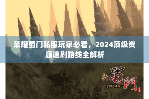 荣耀蜀门私服玩家必看，2024顶级资源速刷路线全解析