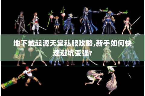 地下城起源天堂私服攻略,新手如何快速避坑变强?