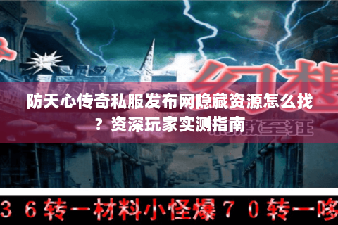 防天心传奇私服发布网隐藏资源怎么找？资深玩家实测指南