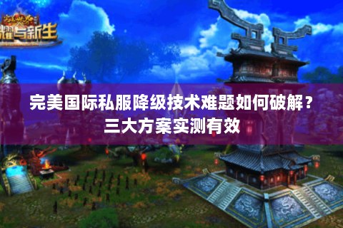 完美国际私服降级技术难题如何破解？三大方案实测有效