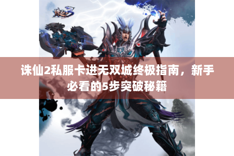 诛仙2私服卡进无双城终极指南，新手必看的5步突破秘籍