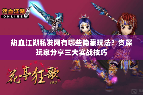 热血江湖私发网有哪些隐藏玩法？资深玩家分享三大实战技巧