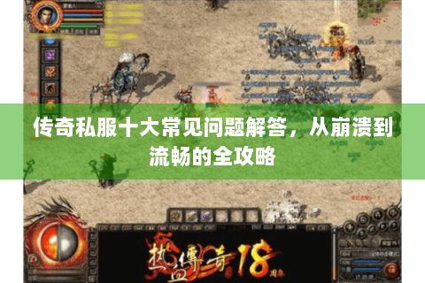 传奇私服十大常见问题解答，从崩溃到流畅的全攻略