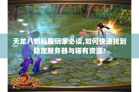 天龙八部私服玩家必读,如何快速找到稳定服务器与稀有资源?