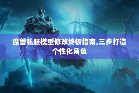 魔兽私服模型修改终极指南,三步打造个性化角色
