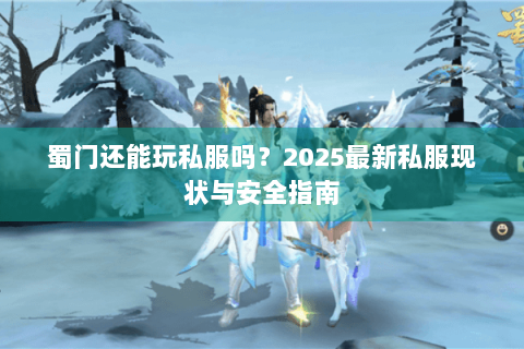 蜀门还能玩私服吗？2025最新私服现状与安全指南
