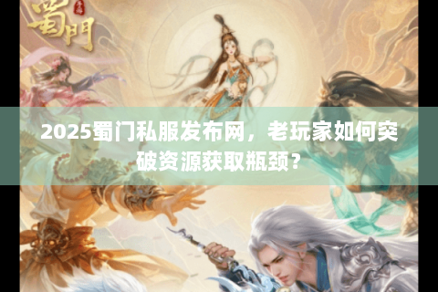 2025蜀门私服发布网，老玩家如何突破资源获取瓶颈？