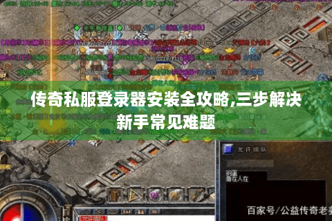 传奇私服登录器安装全攻略,三步解决新手常见难题
