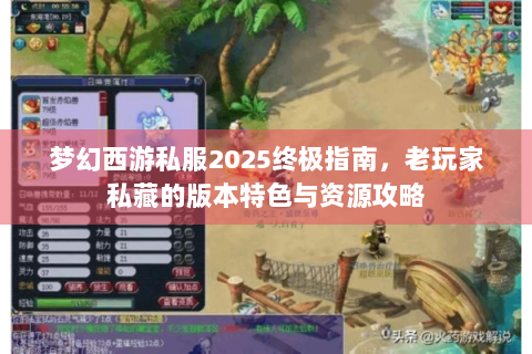 梦幻西游私服2025终极指南，老玩家私藏的版本特色与资源攻略