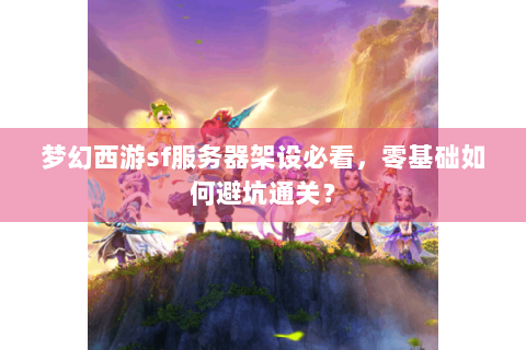 梦幻西游sf服务器架设必看，零基础如何避坑通关？