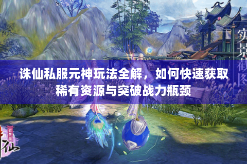 诛仙私服元神玩法全解，如何快速获取稀有资源与突破战力瓶颈