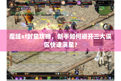 魔域sf封星攻略，新手如何避开三大误区快速满星？