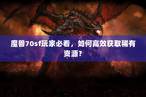 魔兽70sf玩家必看，如何高效获取稀有资源？