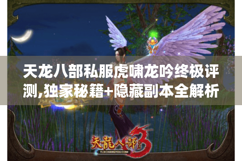 天龙八部私服虎啸龙吟终极评测,独家秘籍+隐藏副本全解析