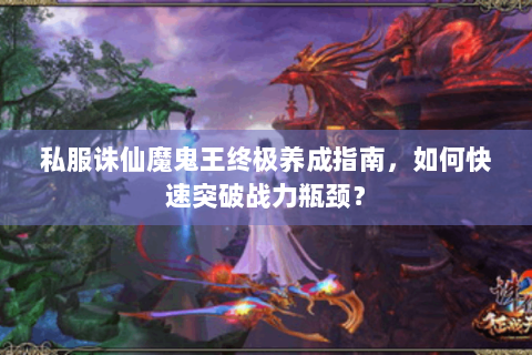 私服诛仙魔鬼王终极养成指南，如何快速突破战力瓶颈？