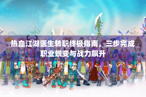 热血江湖医生转职终极指南，三步完成职业蜕变与战力飙升