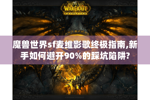 魔兽世界sf麦维影歌终极指南,新手如何避开90%的踩坑陷阱?