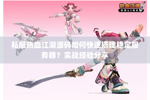 私服热血江湖源码如何快速搭建稳定服务器？实战经验分享