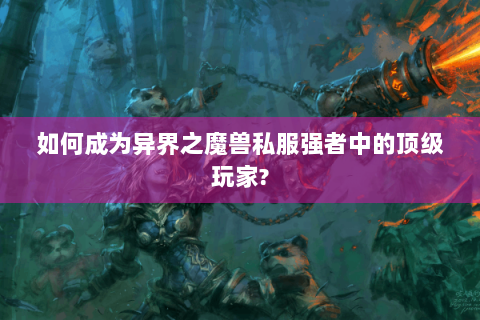 如何成为异界之魔兽私服强者中的顶级玩家?