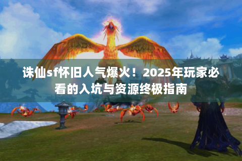 诛仙sf怀旧人气爆火！2025年玩家必看的入坑与资源终极指南