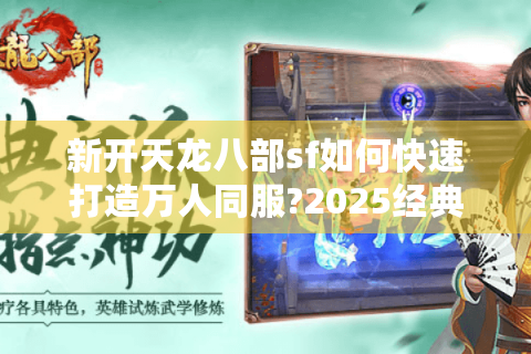 新开天龙八部sf如何快速打造万人同服?2025经典服搭建全解析