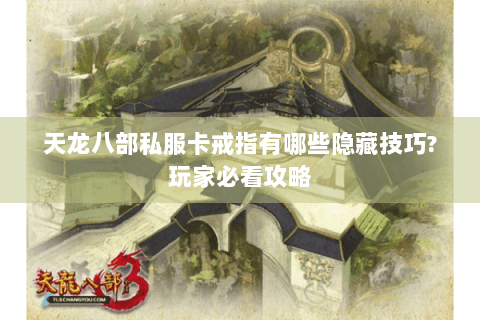 天龙八部私服卡戒指有哪些隐藏技巧?玩家必看攻略