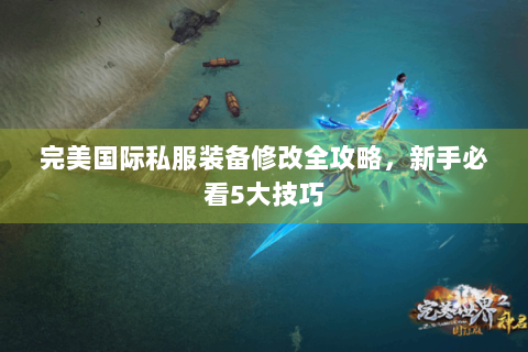 完美国际私服装备修改全攻略，新手必看5大技巧