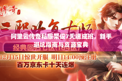 阿里云传奇私服架设7天速成班，新手避坑指南与资源宝典