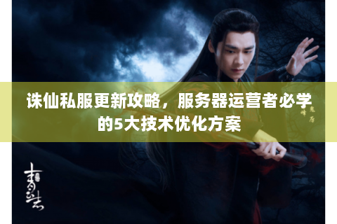 诛仙私服更新攻略，服务器运营者必学的5大技术优化方案