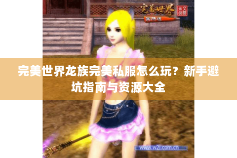 完美世界龙族完美私服怎么玩？新手避坑指南与资源大全