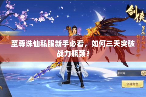 至尊诛仙私服新手必看，如何三天突破战力瓶颈？