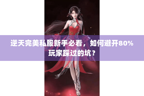 逆天完美私服新手必看，如何避开80%玩家踩过的坑？