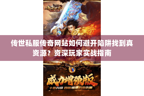 传世私服传奇网站如何避开陷阱找到真资源？资深玩家实战指南
