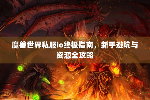 魔兽世界私服io终极指南，新手避坑与资源全攻略